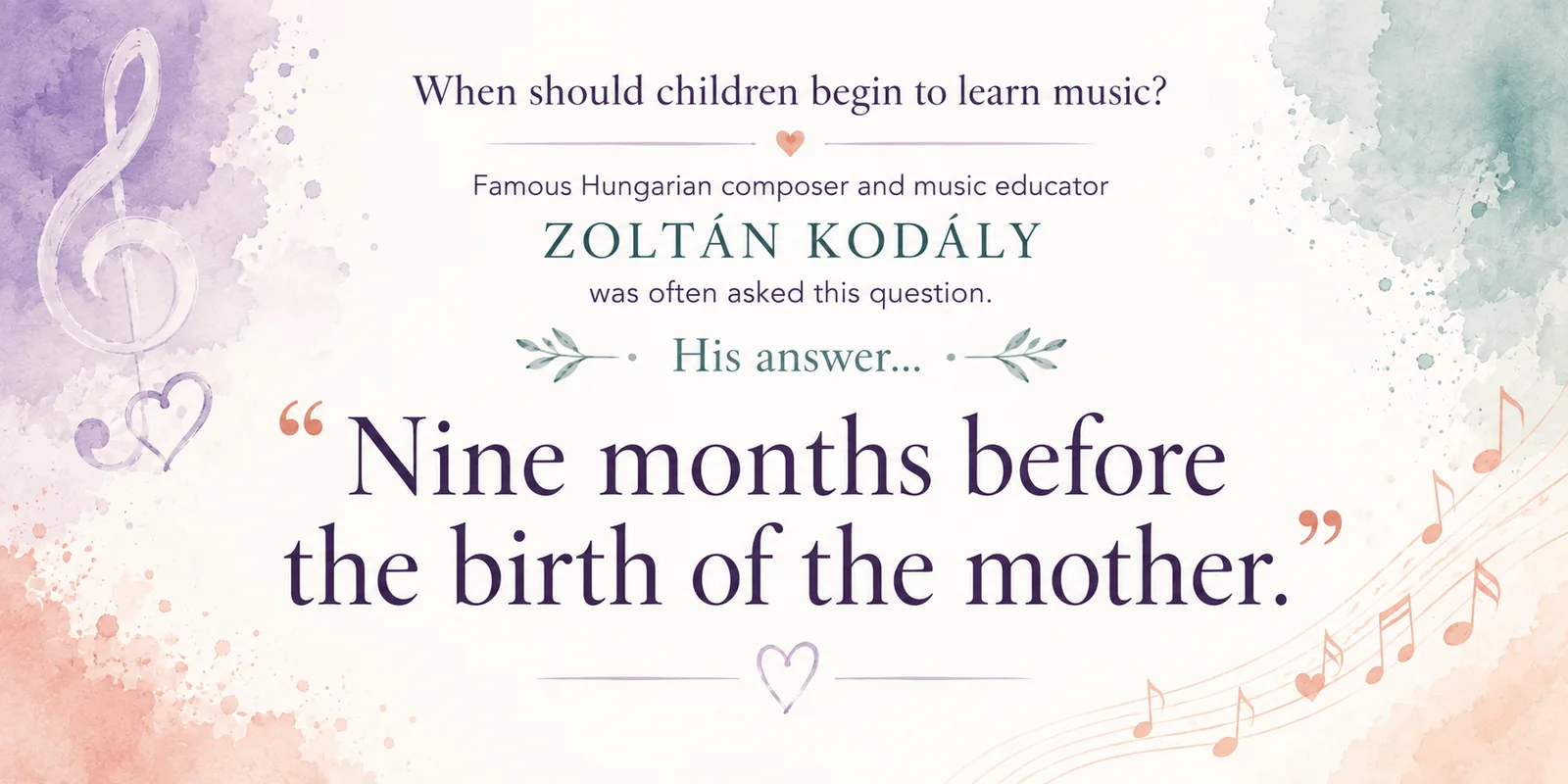 When should children begin to learn music? Zoltán Kodály, the famous Hungarian composer and music educator, was often asked this question. His answer: nine months before the birth of the mother.